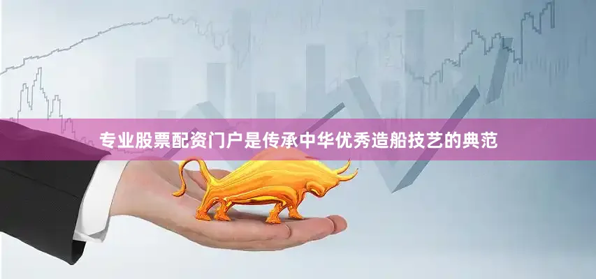 专业股票配资门户是传承中华优秀造船技艺的典范
