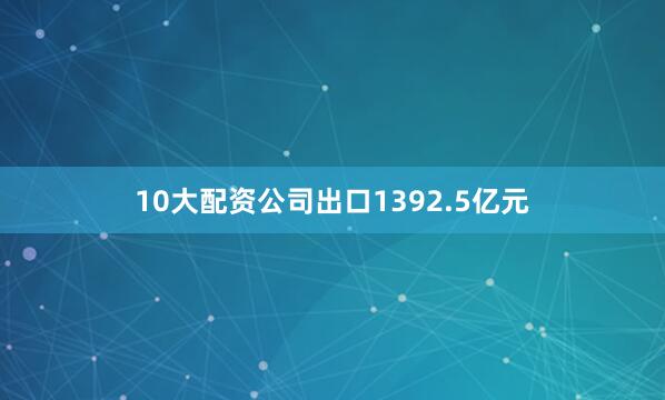 10大配资公司出口1392.5亿元