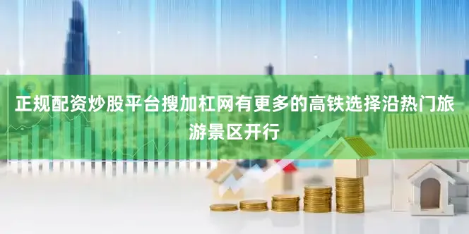 正规配资炒股平台搜加杠网有更多的高铁选择沿热门旅游景区开行