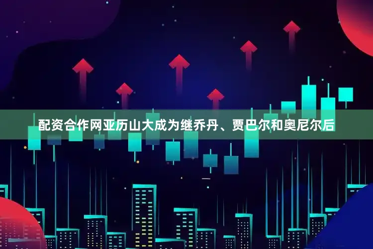 配资合作网亚历山大成为继乔丹、贾巴尔和奥尼尔后