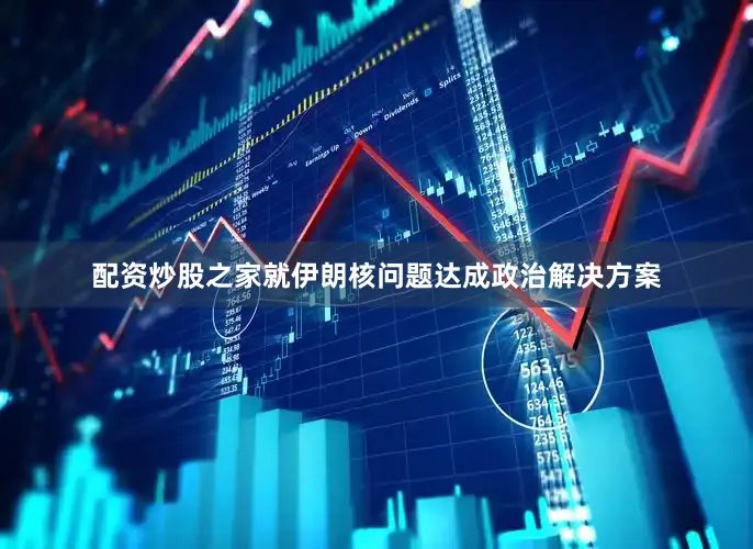 配资炒股之家就伊朗核问题达成政治解决方案