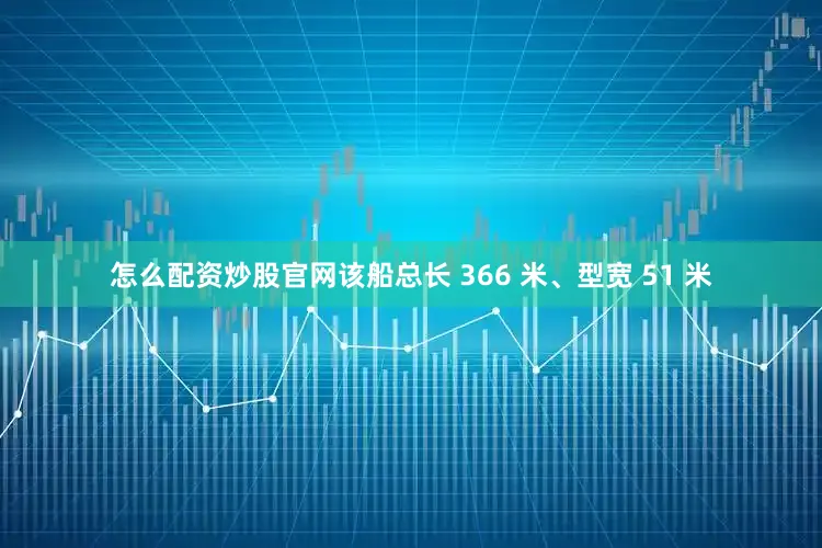 怎么配资炒股官网该船总长 366 米、型宽 51 米