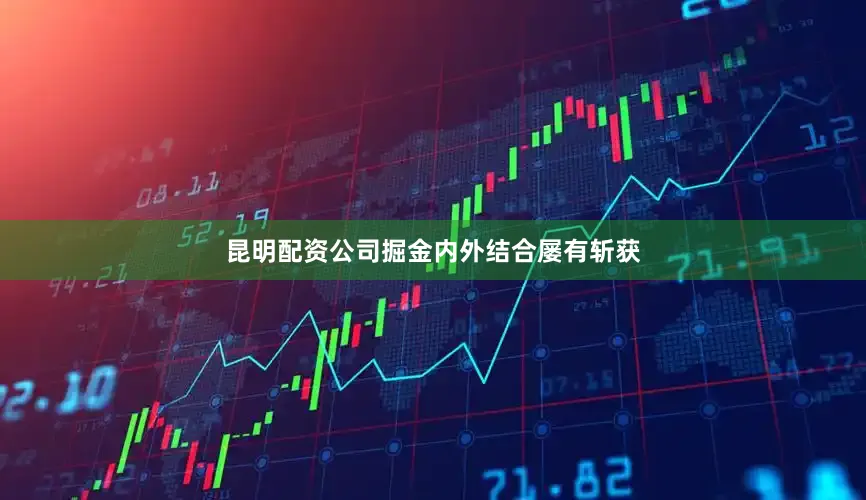 昆明配资公司掘金内外结合屡有斩获