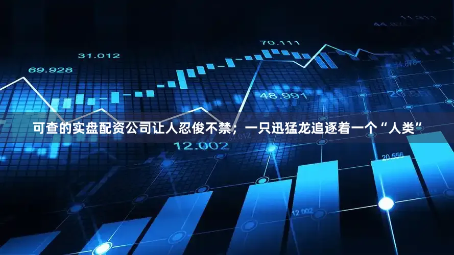 可查的实盘配资公司让人忍俊不禁；一只迅猛龙追逐着一个“人类”