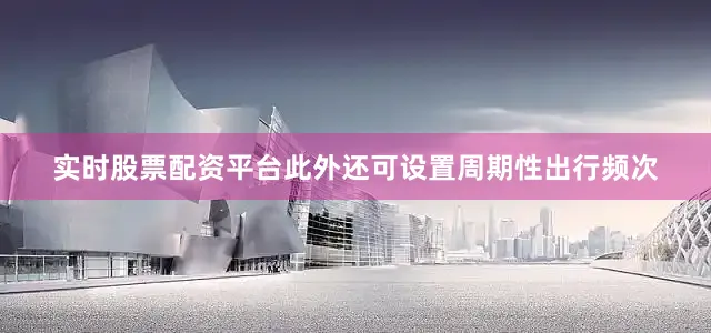 实时股票配资平台此外还可设置周期性出行频次
