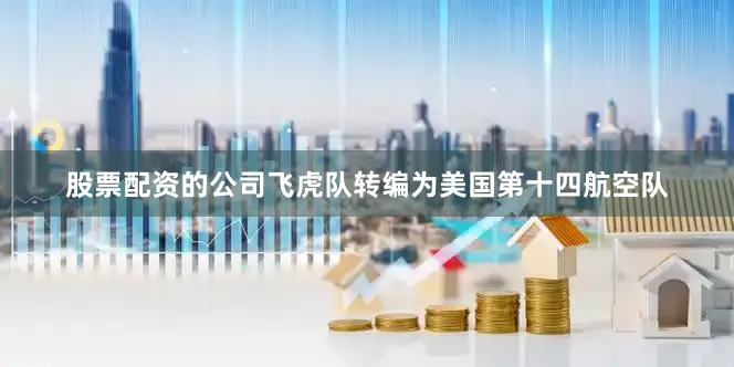 股票配资的公司飞虎队转编为美国第十四航空队