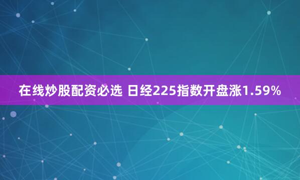 在线炒股配资必选 　　日经225指数开盘涨1.59%