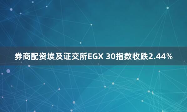 券商配资埃及证交所EGX 30指数收跌2.44%