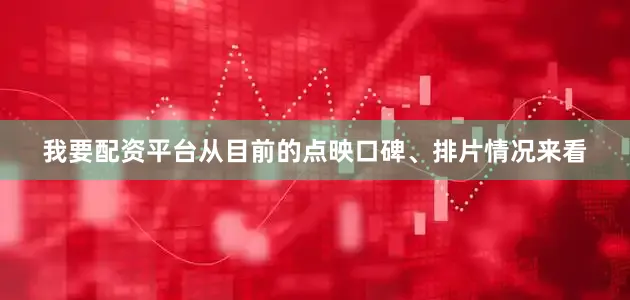 我要配资平台从目前的点映口碑、排片情况来看