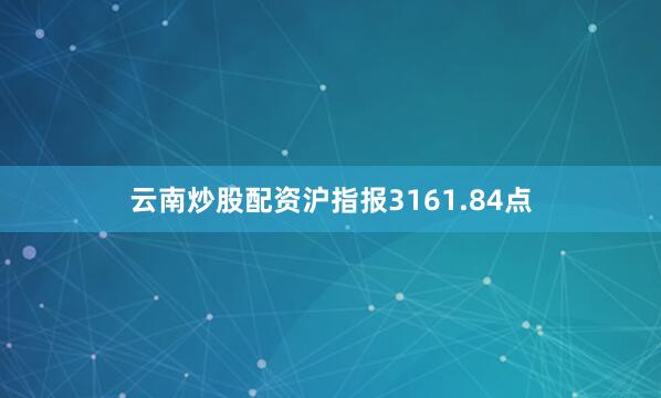 云南炒股配资沪指报3161.84点