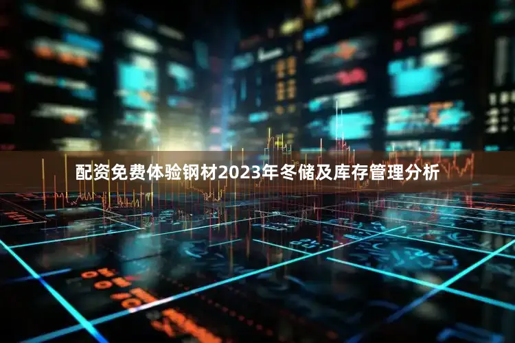 配资免费体验钢材2023年冬储及库存管理分析