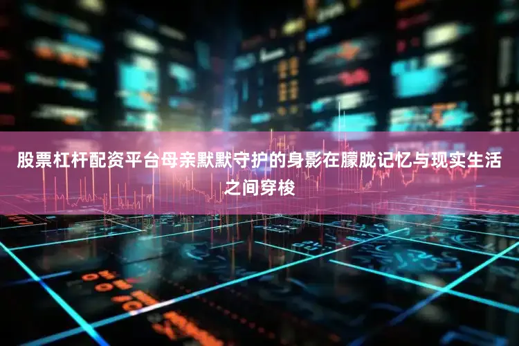 股票杠杆配资平台母亲默默守护的身影在朦胧记忆与现实生活之间穿梭
