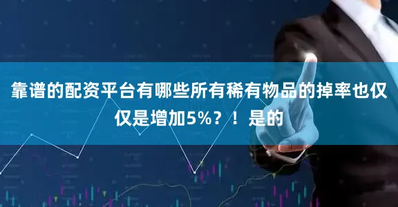 靠谱的配资平台有哪些所有稀有物品的掉率也仅仅是增加5%？！是的