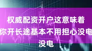 权威配资开户这意味着你开长途基本不用担心没电