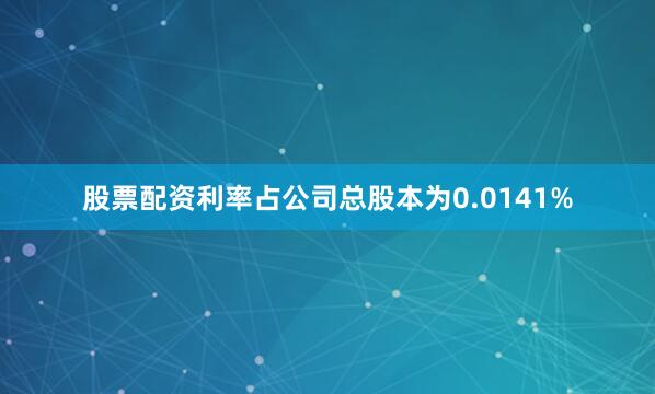 股票配资利率占公司总股本为0.0141%