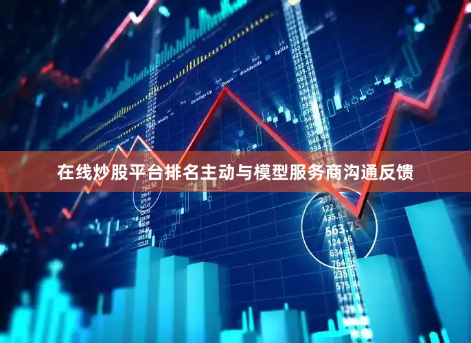 在线炒股平台排名主动与模型服务商沟通反馈