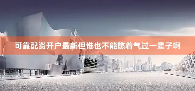 可靠配资开户最新但谁也不能憋着气过一辈子啊