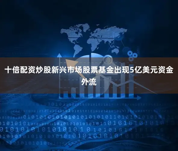 十倍配资炒股新兴市场股票基金出现5亿美元资金外流