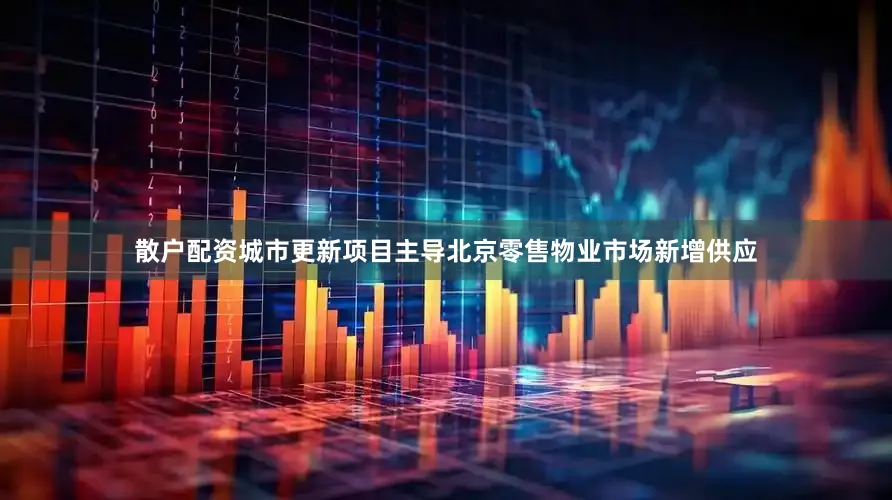 散户配资城市更新项目主导北京零售物业市场新增供应