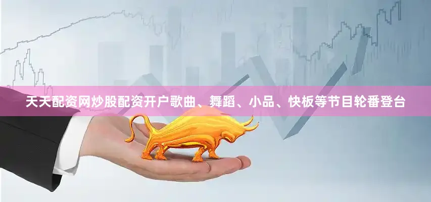 天天配资网炒股配资开户歌曲、舞蹈、小品、快板等节目轮番登台