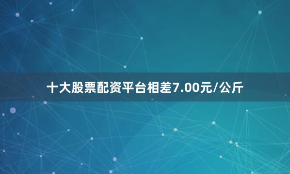 十大股票配资平台相差7.00元/公斤