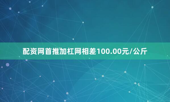 配资网首推加杠网相差100.00元/公斤