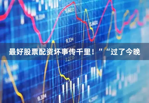 最好股票配资坏事传千里！”“过了今晚