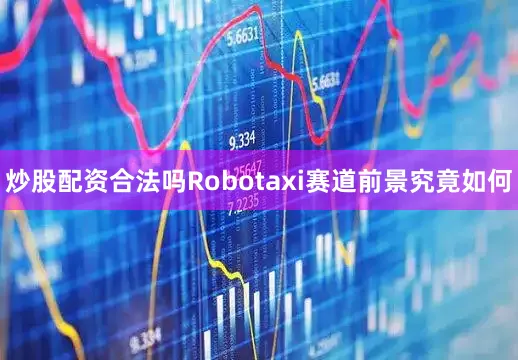 炒股配资合法吗Robotaxi赛道前景究竟如何