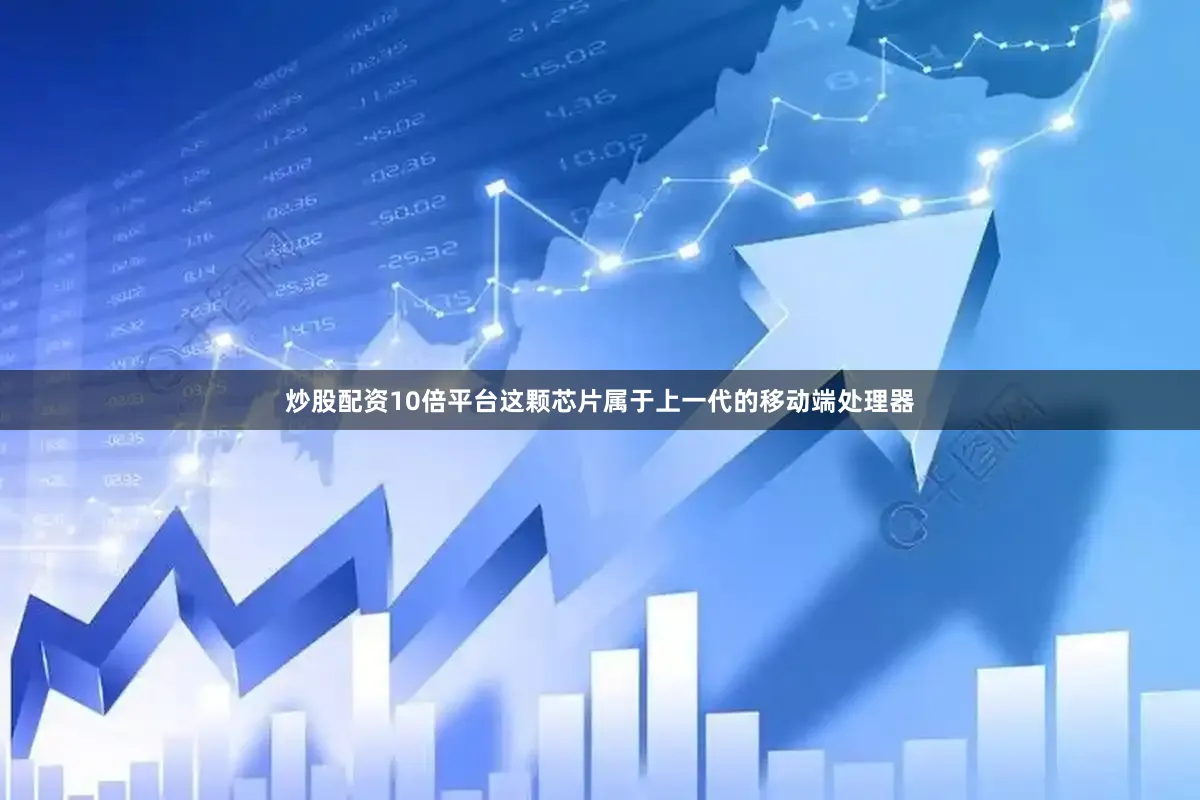 炒股配资10倍平台这颗芯片属于上一代的移动端处理器
