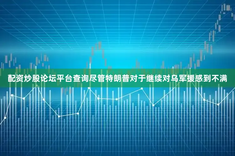 配资炒股论坛平台查询尽管特朗普对于继续对乌军援感到不满