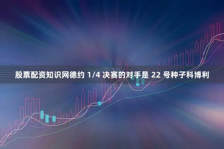 股票配资知识网德约 1/4 决赛的对手是 22 号种子科博利