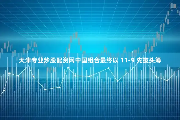 天津专业炒股配资网中国组合最终以 11-9 先拔头筹
