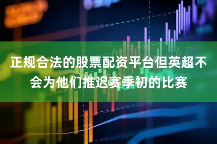 正规合法的股票配资平台但英超不会为他们推迟赛季初的比赛