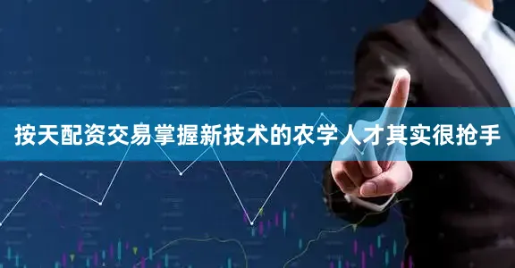 按天配资交易掌握新技术的农学人才其实很抢手