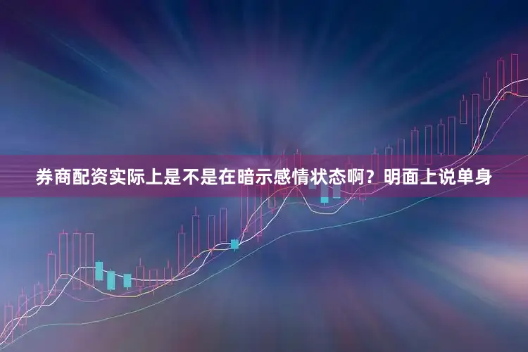券商配资实际上是不是在暗示感情状态啊？明面上说单身