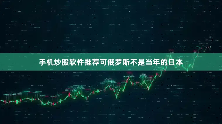手机炒股软件推荐可俄罗斯不是当年的日本