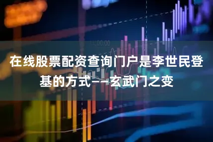 在线股票配资查询门户是李世民登基的方式——玄武门之变
