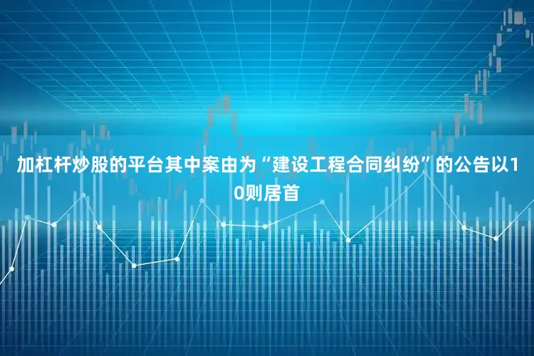 加杠杆炒股的平台其中案由为“建设工程合同纠纷”的公告以10则居首