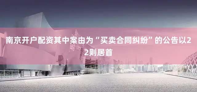 南京开户配资其中案由为“买卖合同纠纷”的公告以22则居首
