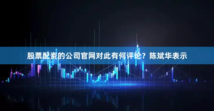 股票配资的公司官网对此有何评论？陈斌华表示
