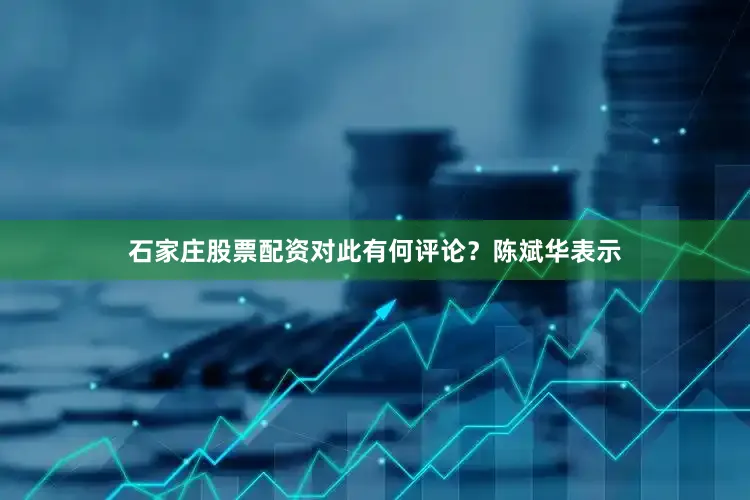 石家庄股票配资对此有何评论？陈斌华表示