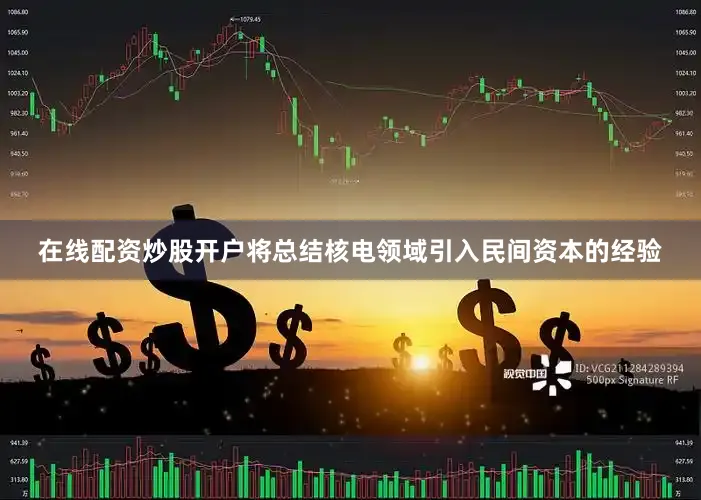 在线配资炒股开户将总结核电领域引入民间资本的经验