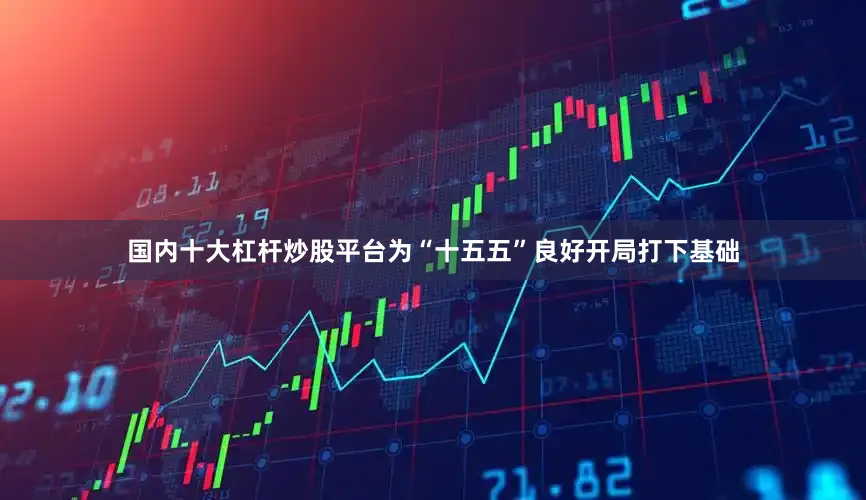 国内十大杠杆炒股平台为“十五五”良好开局打下基础