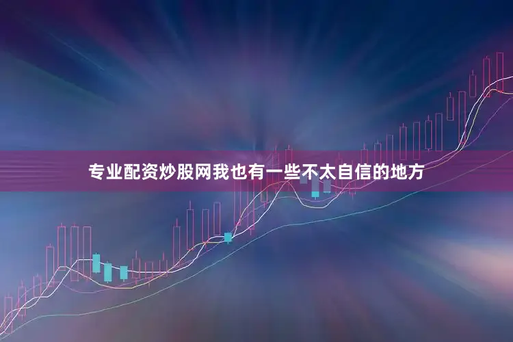 专业配资炒股网我也有一些不太自信的地方