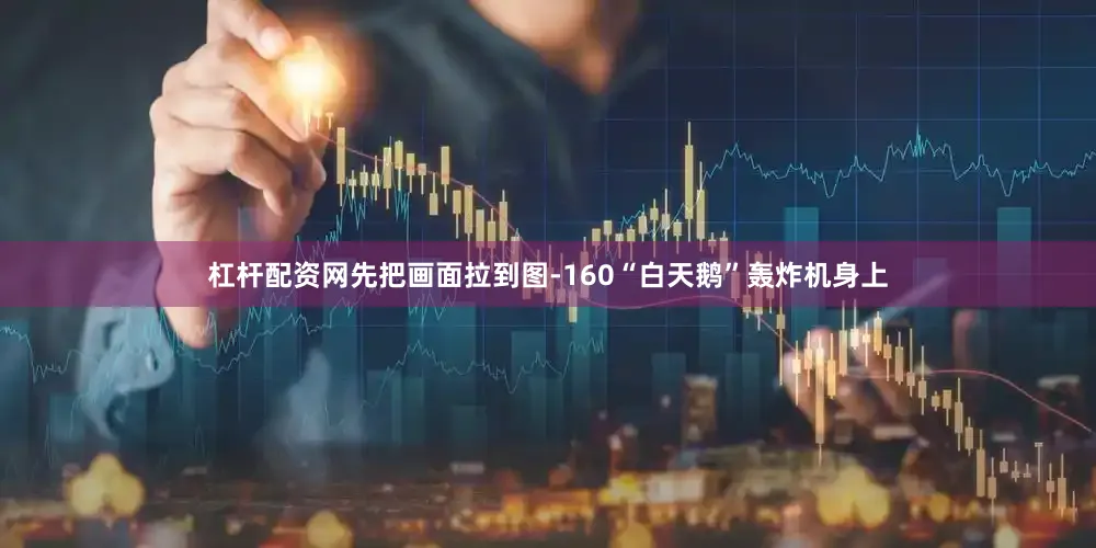 杠杆配资网先把画面拉到图-160“白天鹅”轰炸机身上