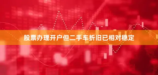 股票办理开户但二手车折旧已相对稳定