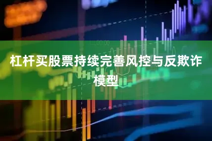 杠杆买股票持续完善风控与反欺诈模型