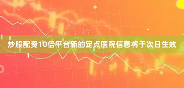 炒股配资10倍平台新的定点医院信息将于次日生效