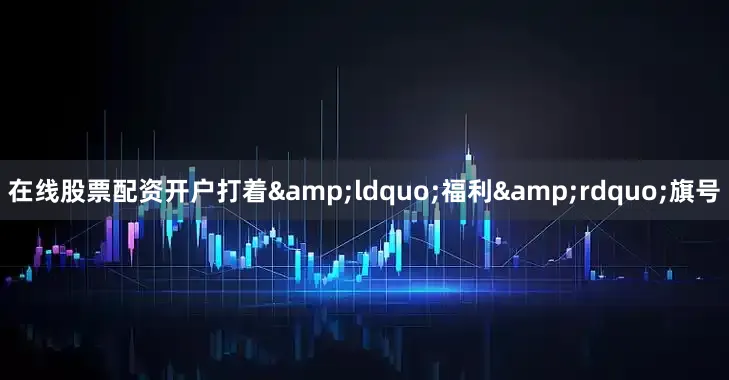 在线股票配资开户打着&ldquo;福利&rdquo;旗号