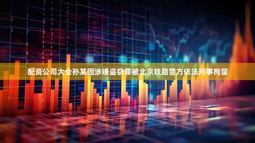 配资公司大全孙某因涉嫌盗窃罪被北京铁路警方依法刑事拘留